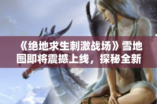 《绝地求生刺激战场》雪地图即将震撼上线，探秘全新战场体验的精彩旅程