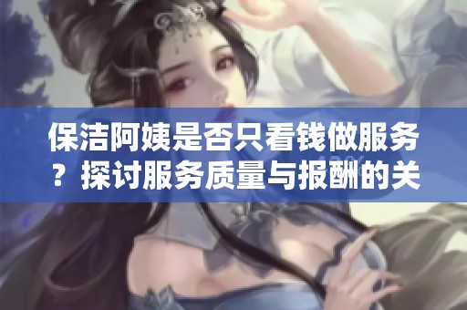 保洁阿姨是否只看钱做服务？探讨服务质量与报酬的关系