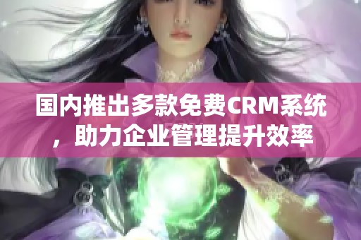 国内推出多款免费CRM系统，助力企业管理提升效率