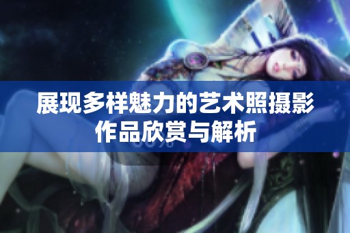 展现多样魅力的艺术照摄影作品欣赏与解析