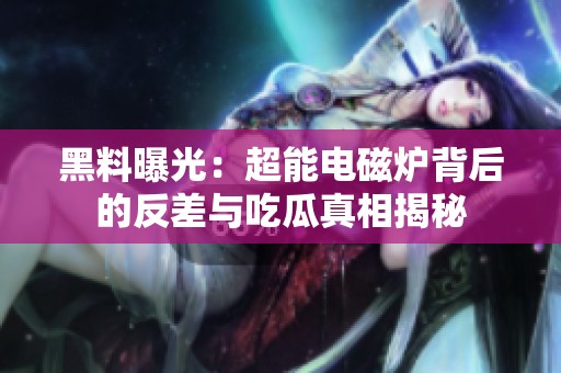 黑料曝光：超能电磁炉背后的反差与吃瓜真相揭秘