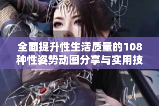 全面提升性生活质量的108种性姿势动图分享与实用技巧推荐