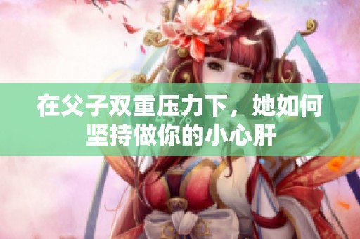 在父子双重压力下，她如何坚持做你的小心肝