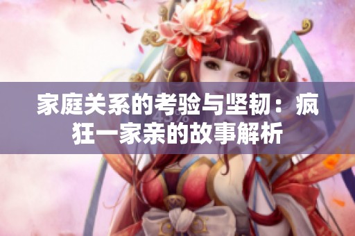 家庭关系的考验与坚韧：疯狂一家亲的故事解析