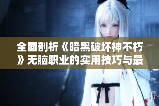 全面剖析《暗黑破坏神不朽》无脑职业的实用技巧与最佳玩法攻略