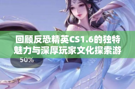 回顾反恐精英CS1.6的独特魅力与深厚玩家文化探索游戏世界的经典魅力与热情