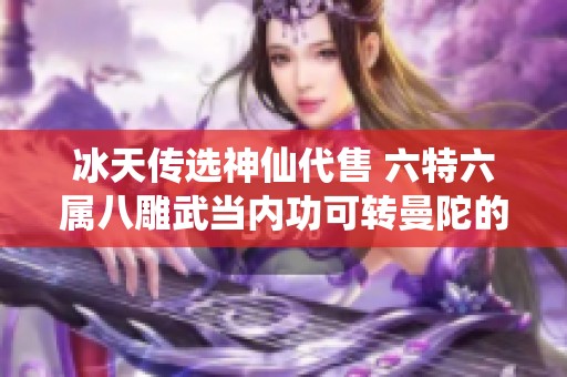 冰天传选神仙代售 六特六属八雕武当内功可转曼陀的全新推荐