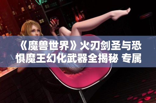 《魔兽世界》火刃剑圣与恐惧魔王幻化武器全揭秘 专属武器战与DK玩家的帅气选择