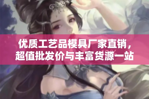 优质工艺品模具厂家直销，超值批发价与丰富货源一站式满足您的需求
