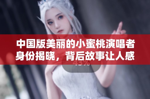 中国版美丽的小蜜桃演唱者身份揭晓，背后故事让人感动