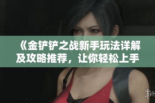 《金铲铲之战新手玩法详解及攻略推荐，让你轻松上手这款策略游戏》