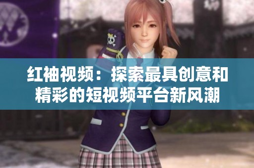 红袖视频：探索最具创意和精彩的短视频平台新风潮