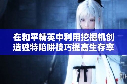在和平精英中利用挖掘机创造独特陷阱技巧提高生存率的攻略分享