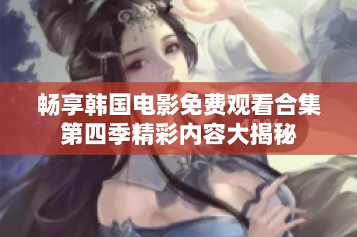 畅享韩国电影免费观看合集第四季精彩内容大揭秘