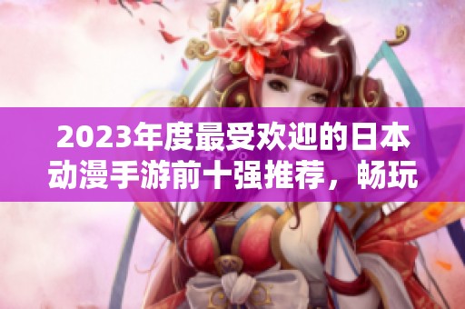 2023年度最受欢迎的日本动漫手游前十强推荐，畅玩不容错过的精彩游戏体验