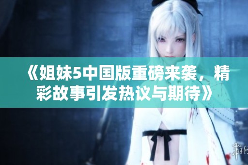 《姐妹5中国版重磅来袭，精彩故事引发热议与期待》
