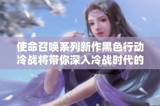 使命召唤系列新作黑色行动冷战将带你深入冷战时代的战斗与阴谋揭秘