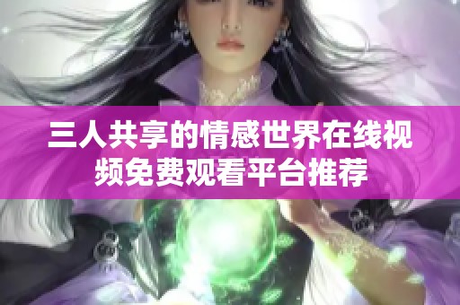 三人共享的情感世界在线视频免费观看平台推荐
