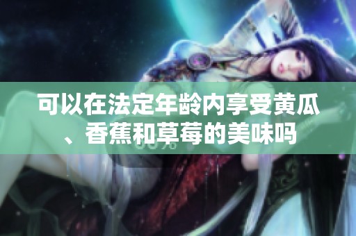可以在法定年龄内享受黄瓜、香蕉和草莓的美味吗