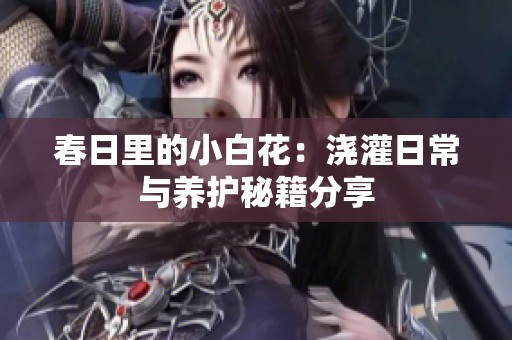 春日里的小白花：浇灌日常与养护秘籍分享