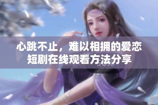 心跳不止，难以相拥的爱恋短剧在线观看方法分享