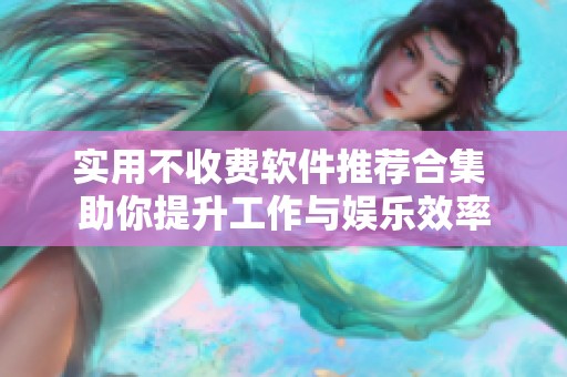 实用不收费软件推荐合集 助你提升工作与娱乐效率