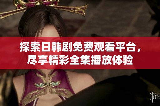 探索日韩剧免费观看平台，尽享精彩全集播放体验