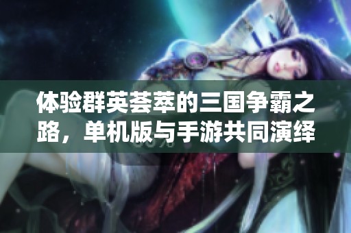 体验群英荟萃的三国争霸之路，单机版与手游共同演绎三国志的伟大篇章