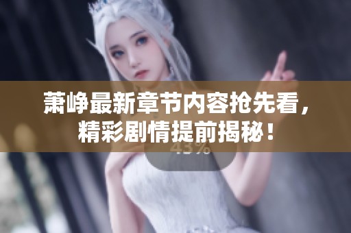 萧峥最新章节内容抢先看，精彩剧情提前揭秘！