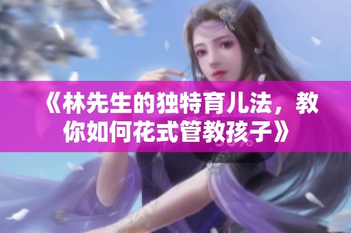 《林先生的独特育儿法，教你如何花式管教孩子》