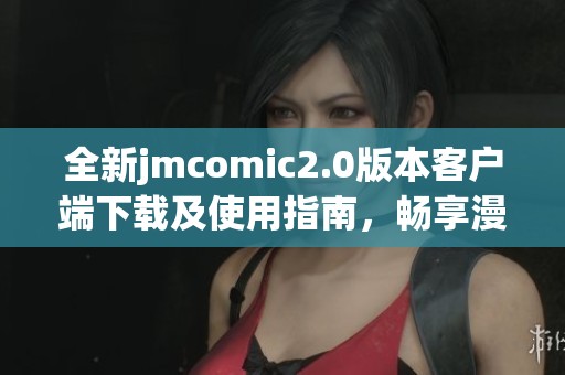 全新jmcomic2.0版本客户端下载及使用指南，畅享漫画世界