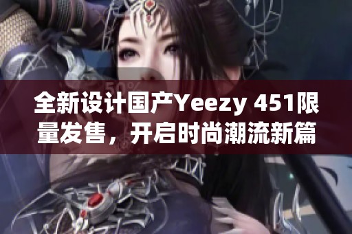 全新设计国产Yeezy 451限量发售，开启时尚潮流新篇章