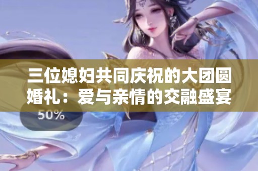 三位媳妇共同庆祝的大团圆婚礼：爱与亲情的交融盛宴
