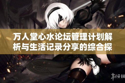 万人堂心水论坛管理计划解析与生活记录分享的综合探讨与经验总结