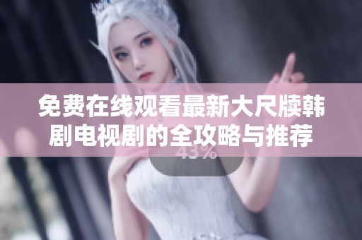 免费在线观看最新大尺牍韩剧电视剧的全攻略与推荐