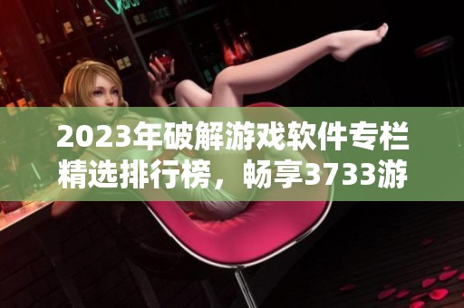 2023年破解游戏软件专栏精选排行榜，畅享3733游戏的大神推荐与必玩佳作
