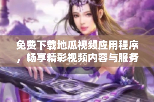 免费下载地瓜视频应用程序，畅享精彩视频内容与服务