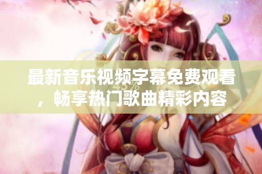 最新音乐视频字幕免费观看，畅享热门歌曲精彩内容