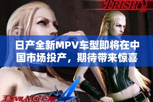 日产全新MPV车型即将在中国市场投产，期待带来惊喜体验