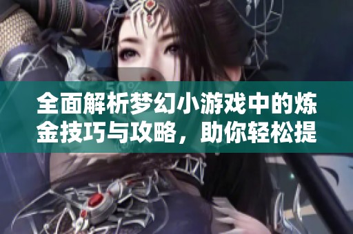 全面解析梦幻小游戏中的炼金技巧与攻略，助你轻松提升游戏体验与实力