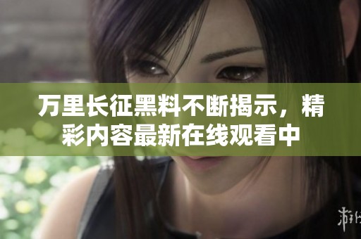 万里长征黑料不断揭示，精彩内容最新在线观看中