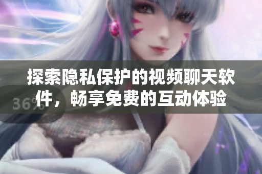 探索隐私保护的视频聊天软件，畅享免费的互动体验