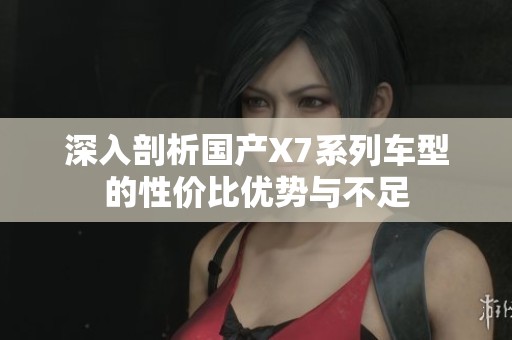 深入剖析国产X7系列车型的性价比优势与不足