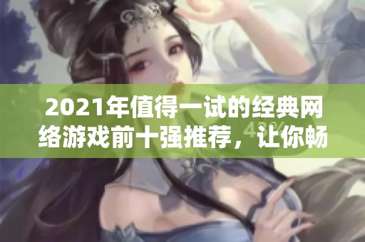 2021年值得一试的经典网络游戏前十强推荐，让你畅享无限乐趣！
