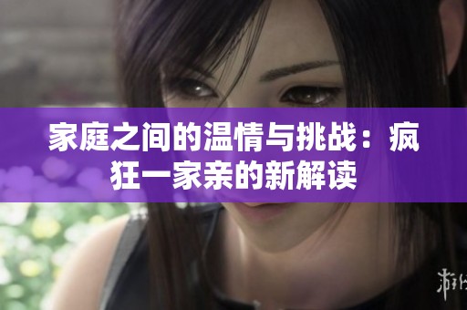 家庭之间的温情与挑战：疯狂一家亲的新解读