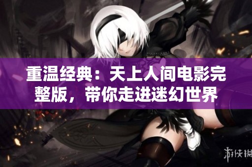 重温经典：天上人间电影完整版，带你走进迷幻世界