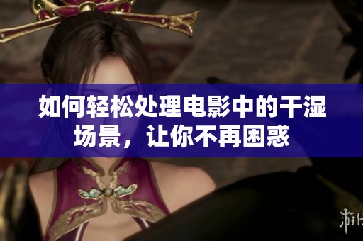 如何轻松处理电影中的干湿场景，让你不再困惑