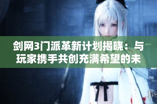剑网3门派革新计划揭晓：与玩家携手共创充满希望的未来游戏体验