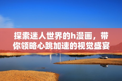 探索迷人世界的h漫画，带你领略心跳加速的视觉盛宴
