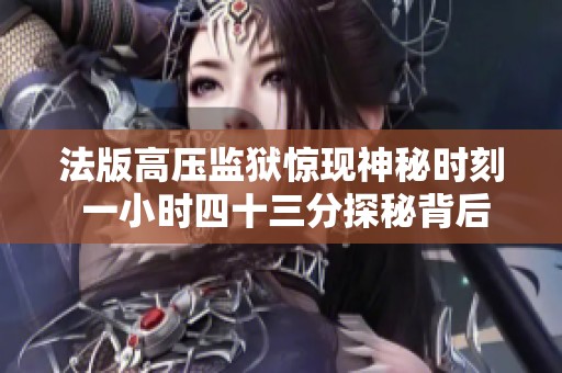 法版高压监狱惊现神秘时刻 一小时四十三分探秘背后真相